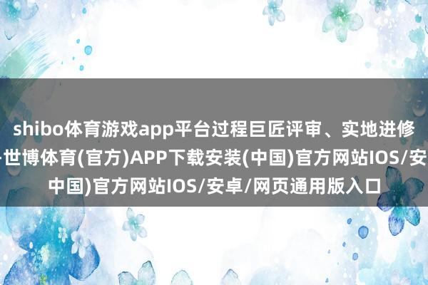 shibo体育游戏app平台过程巨匠评审、实地进修和社会公示等法子-世博体育(官方)APP下载安装(中国)官方网站IOS/安卓/网页通用版入口