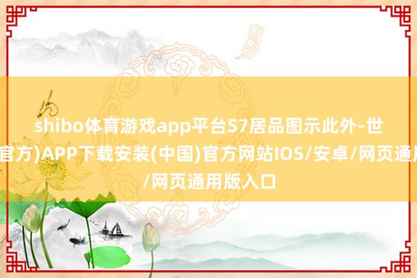 shibo体育游戏app平台　　S7居品图示　　此外-世博体育(官方)APP下载安装(中国)官方网站IOS/安卓/网页通用版入口