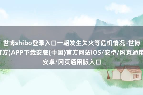世博shibo登录入口一朝发生失火等危机情况-世博体育(官方)APP下载安装(中国)官方网站IOS/安卓/网页通用版入口