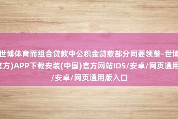 世博体育而组合贷款中公积金贷款部分同要领整-世博体育(官方)APP下载安装(中国)官方网站IOS/安卓/网页通用版入口