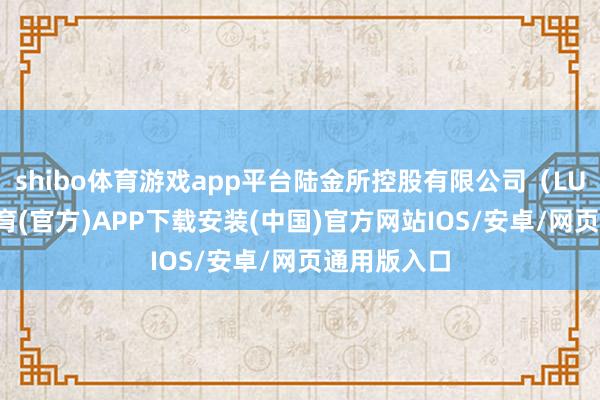 shibo体育游戏app平台陆金所控股有限公司（LU.N-世博体育(官方)APP下载安装(中国)官方网站IOS/安卓/网页通用版入口