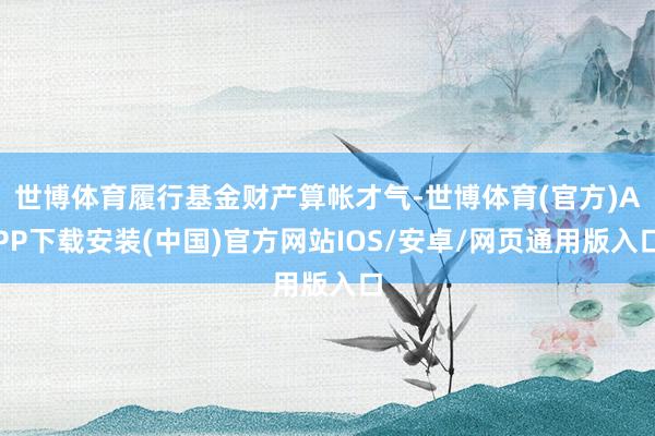 世博体育履行基金财产算帐才气-世博体育(官方)APP下载安装(中国)官方网站IOS/安卓/网页通用版入口