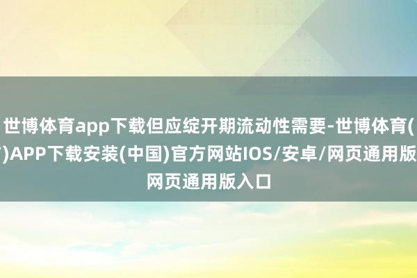 世博体育app下载但应绽开期流动性需要-世博体育(官方)APP下载安装(中国)官方网站IOS/安卓/网页通用版入口