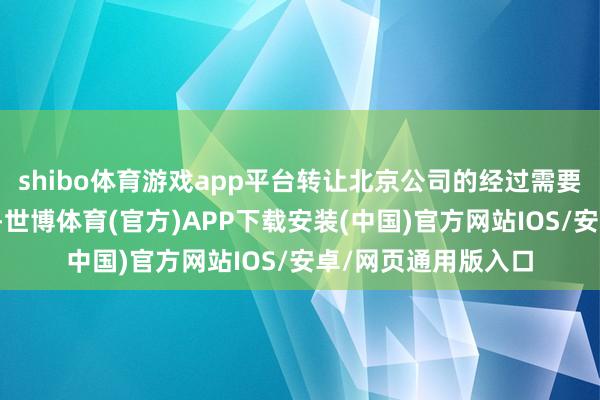shibo体育游戏app平台转让北京公司的经过需要衔命联系法律律例-世博体育(官方)APP下载安装(中国)官方网站IOS/安卓/网页通用版入口