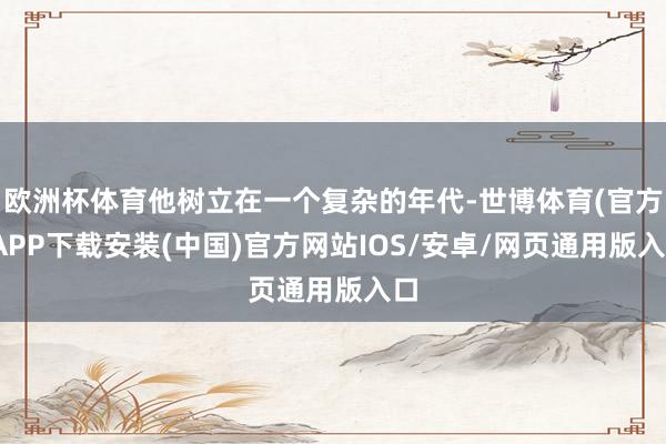 欧洲杯体育他树立在一个复杂的年代-世博体育(官方)APP下载安装(中国)官方网站IOS/安卓/网页通用版入口