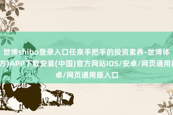 世博shibo登录入口任泉手把手的投资素养-世博体育(官方)APP下载安装(中国)官方网站IOS/安卓/网页通用版入口