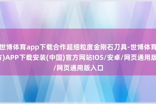世博体育app下载合作超细粒度金刚石刀具-世博体育(官方)APP下载安装(中国)官方网站IOS/安卓/网页通用版入口