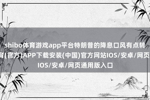 shibo体育游戏app平台特朗普的降息口风有点转向-世博体育(官方)APP下载安装(中国)官方网站IOS/安卓/网页通用版入口