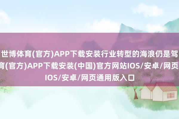世博体育(官方)APP下载安装行业转型的海浪仍是驾临-世博体育(官方)APP下载安装(中国)官方网站IOS/安卓/网页通用版入口
