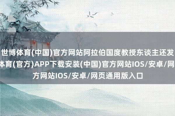 世博体育(中国)官方网站阿拉伯国度教授东谈主还发出劝诫-世博体育(官方)APP下载安装(中国)官方网站IOS/安卓/网页通用版入口