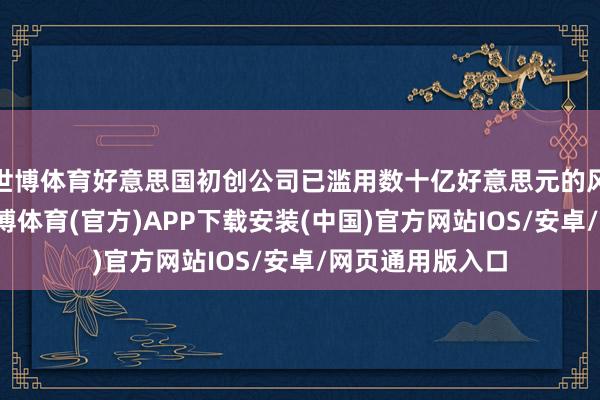 世博体育好意思国初创公司已滥用数十亿好意思元的风险投资资金-世博体育(官方)APP下载安装(中国)官方网站IOS/安卓/网页通用版入口