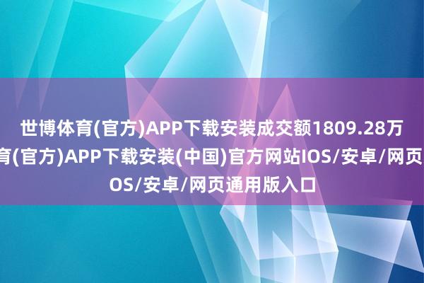 世博体育(官方)APP下载安装成交额1809.28万元-世博体育(官方)APP下载安装(中国)官方网站IOS/安卓/网页通用版入口