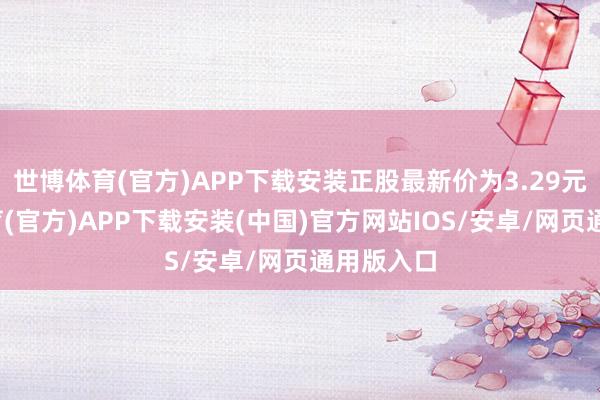 世博体育(官方)APP下载安装正股最新价为3.29元-世博体育(官方)APP下载安装(中国)官方网站IOS/安卓/网页通用版入口