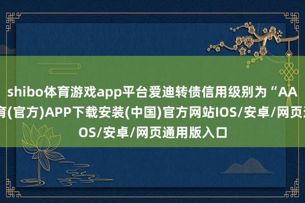 shibo体育游戏app平台爱迪转债信用级别为“AA”-世博体育(官方)APP下载安装(中国)官方网站IOS/安卓/网页通用版入口