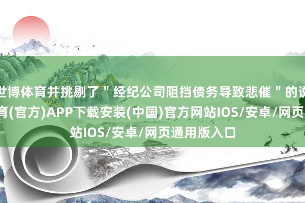 世博体育并挑剔了＂经纪公司阻挡债务导致悲催＂的说法-世博体育(官方)APP下载安装(中国)官方网站IOS/安卓/网页通用版入口