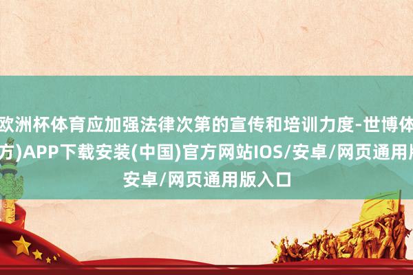欧洲杯体育应加强法律次第的宣传和培训力度-世博体育(官方)APP下载安装(中国)官方网站IOS/安卓/网页通用版入口