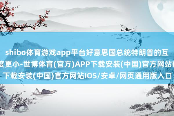 shibo体育游戏app平台好意思国总统特朗普的互惠关税比率先牵挂的幅度更小-世博体育(官方)APP下载安装(中国)官方网站IOS/安卓/网页通用版入口