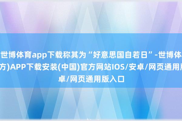 世博体育app下载称其为“好意思国自若日”-世博体育(官方)APP下载安装(中国)官方网站IOS/安卓/网页通用版入口