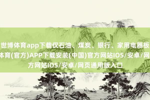 世博体育app下载仅石油、煤炭、银行、家用电器板块飞腾-世博体育(官方)APP下载安装(中国)官方网站IOS/安卓/网页通用版入口