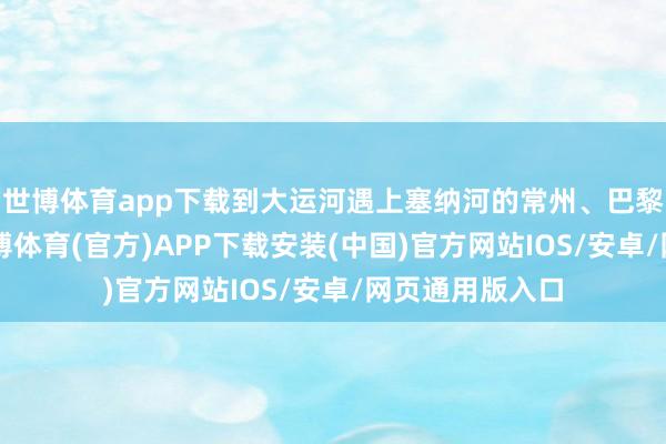 世博体育app下载到大运河遇上塞纳河的常州、巴黎“双城记”-世博体育(官方)APP下载安装(中国)官方网站IOS/安卓/网页通用版入口