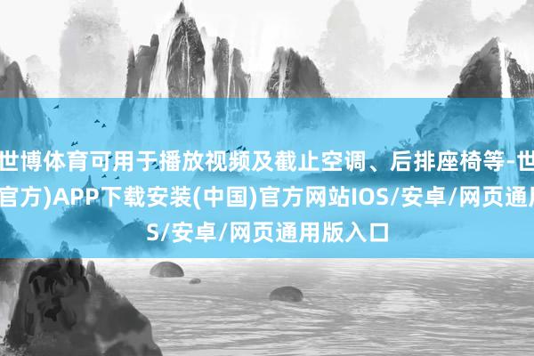 世博体育可用于播放视频及截止空调、后排座椅等-世博体育(官方)APP下载安装(中国)官方网站IOS/安卓/网页通用版入口