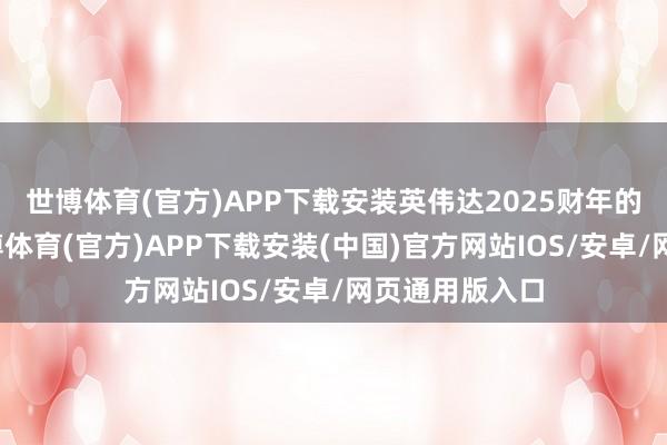 世博体育(官方)APP下载安装英伟达2025财年的第三财季-世博体育(官方)APP下载安装(中国)官方网站IOS/安卓/网页通用版入口