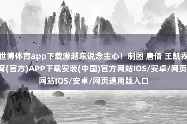 世博体育app下载激越东说念主心！制图 唐倩 王凯霖    -世博体育(官方)APP下载安装(中国)官方网站IOS/安卓/网页通用版入口
