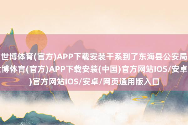 世博体育(官方)APP下载安装干系到了东海县公安局反诈中心民警-世博体育(官方)APP下载安装(中国)官方网站IOS/安卓/网页通用版入口