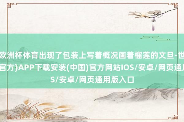 欧洲杯体育出现了包装上写着概况画着榴莲的文旦-世博体育(官方)APP下载安装(中国)官方网站IOS/安卓/网页通用版入口