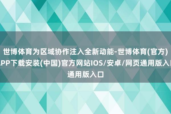 世博体育为区域协作注入全新动能-世博体育(官方)APP下载安装(中国)官方网站IOS/安卓/网页通用版入口
