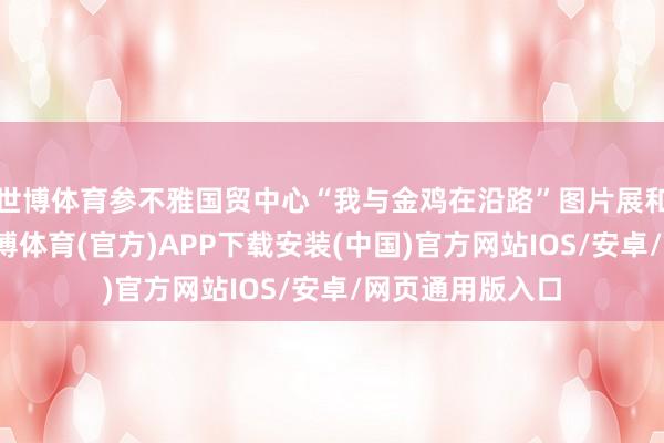 世博体育参不雅国贸中心“我与金鸡在沿路”图片展和企业文化廊-世博体育(官方)APP下载安装(中国)官方网站IOS/安卓/网页通用版入口