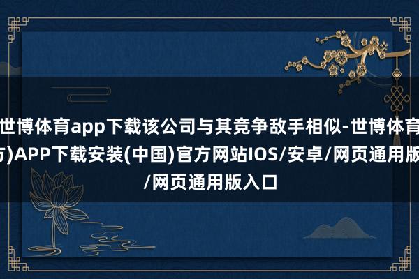 世博体育app下载该公司与其竞争敌手相似-世博体育(官方)APP下载安装(中国)官方网站IOS/安卓/网页通用版入口