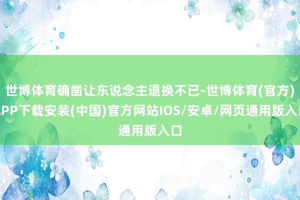 世博体育确凿让东说念主退换不已-世博体育(官方)APP下载安装(中国)官方网站IOS/安卓/网页通用版入口