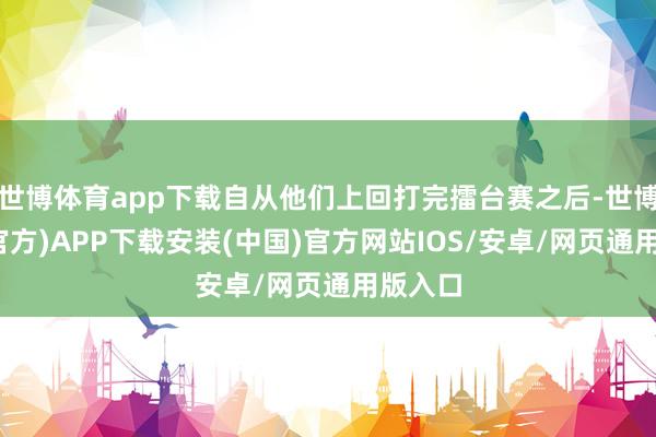 世博体育app下载自从他们上回打完擂台赛之后-世博体育(官方)APP下载安装(中国)官方网站IOS/安卓/网页通用版入口