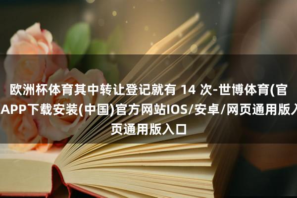欧洲杯体育其中转让登记就有 14 次-世博体育(官方)APP下载安装(中国)官方网站IOS/安卓/网页通用版入口