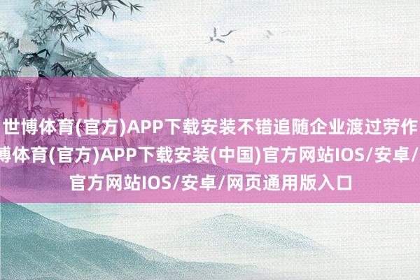 世博体育(官方)APP下载安装不错追随企业渡过劳作的研发阶段-世博体育(官方)APP下载安装(中国)官方网站IOS/安卓/网页通用版入口