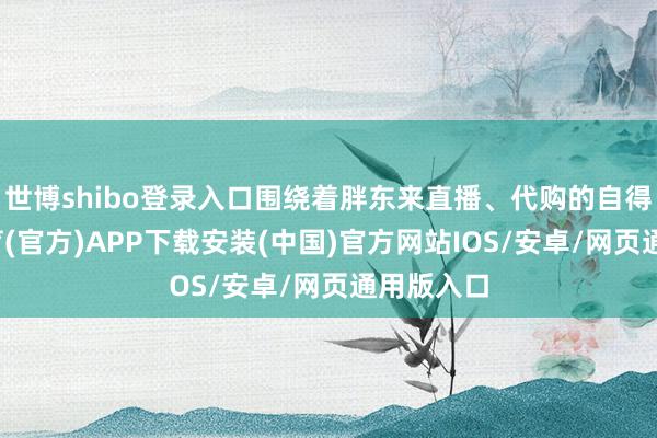 世博shibo登录入口围绕着胖东来直播、代购的自得-世博体育(官方)APP下载安装(中国)官方网站IOS/安卓/网页通用版入口