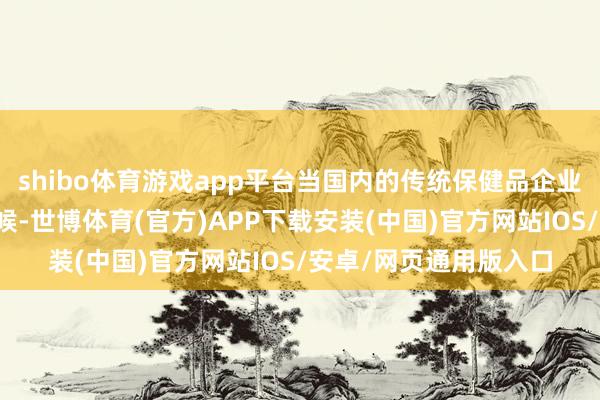 shibo体育游戏app平台当国内的传统保健品企业齐遴荐直销格式的时候-世博体育(官方)APP下载安装(中国)官方网站IOS/安卓/网页通用版入口