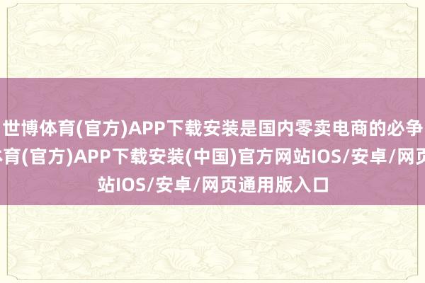世博体育(官方)APP下载安装是国内零卖电商的必争之地-世博体育(官方)APP下载安装(中国)官方网站IOS/安卓/网页通用版入口