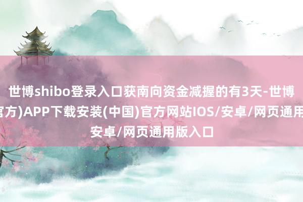 世博shibo登录入口获南向资金减握的有3天-世博体育(官方)APP下载安装(中国)官方网站IOS/安卓/网页通用版入口