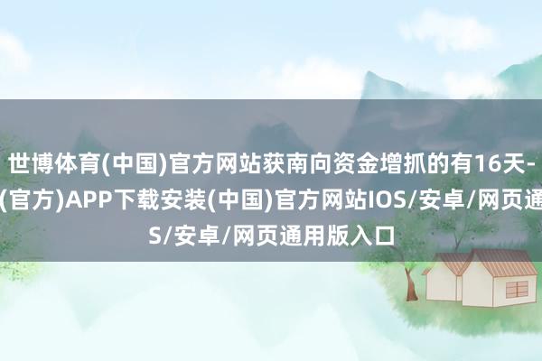 世博体育(中国)官方网站获南向资金增抓的有16天-世博体育(官方)APP下载安装(中国)官方网站IOS/安卓/网页通用版入口