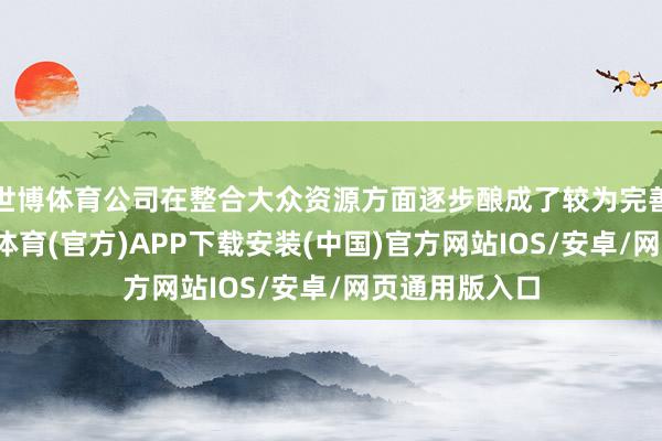 世博体育公司在整合大众资源方面逐步酿成了较为完善的体系-世博体育(官方)APP下载安装(中国)官方网站IOS/安卓/网页通用版入口