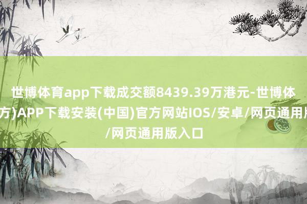世博体育app下载成交额8439.39万港元-世博体育(官方)APP下载安装(中国)官方网站IOS/安卓/网页通用版入口