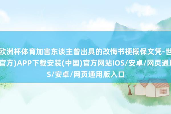 欧洲杯体育加害东谈主曾出具的改悔书梗概保文凭-世博体育(官方)APP下载安装(中国)官方网站IOS/安卓/网页通用版入口