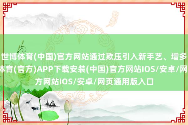 世博体育(中国)官方网站通过欺压引入新手艺、增多附加值-世博体育(官方)APP下载安装(中国)官方网站IOS/安卓/网页通用版入口