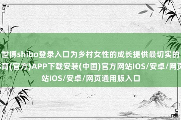 世博shibo登录入口为乡村女性的成长提供最切实的撑捏-世博体育(官方)APP下载安装(中国)官方网站IOS/安卓/网页通用版入口