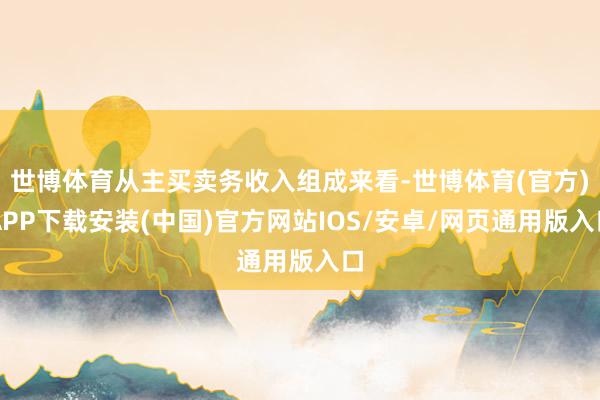 世博体育从主买卖务收入组成来看-世博体育(官方)APP下载安装(中国)官方网站IOS/安卓/网页通用版入口