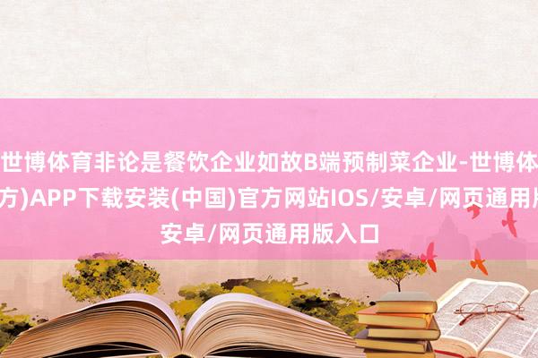 世博体育非论是餐饮企业如故B端预制菜企业-世博体育(官方)APP下载安装(中国)官方网站IOS/安卓/网页通用版入口
