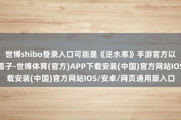 世博shibo登录入口可能是《逆水寒》手游官方以为她视频的封面还挺面子-世博体育(官方)APP下载安装(中国)官方网站IOS/安卓/网页通用版入口