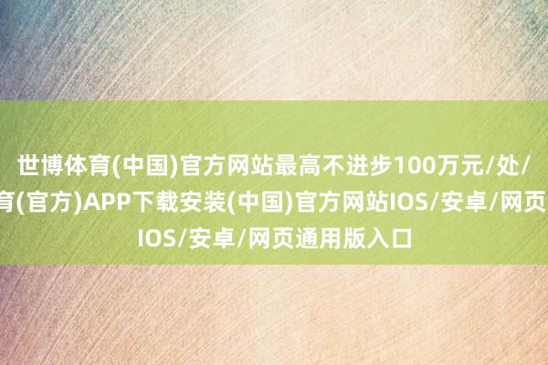 世博体育(中国)官方网站最高不进步100万元/处/次-世博体育(官方)APP下载安装(中国)官方网站IOS/安卓/网页通用版入口